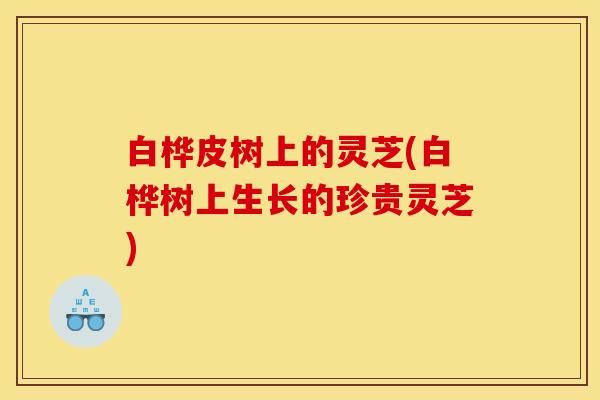 白桦皮树上的灵芝(白桦树上生长的珍贵灵芝)
