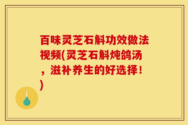 百味灵芝石斛功效做法视频(灵芝石斛炖鸽汤,滋补养生的好选择!) 百味灵芝石斛功效做法视频(灵芝石斛炖鸽汤,滋补养生的好选择!)