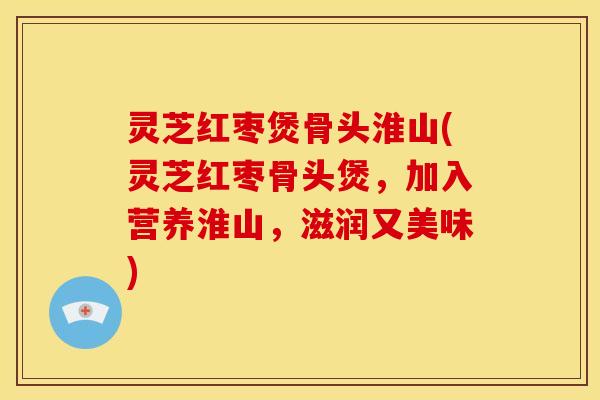 灵芝红枣煲骨头淮山(灵芝红枣骨头煲，加入营养淮山，滋润又美味)