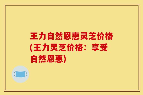王力自然恩惠灵芝价格(王力灵芝价格：享受自然恩惠)