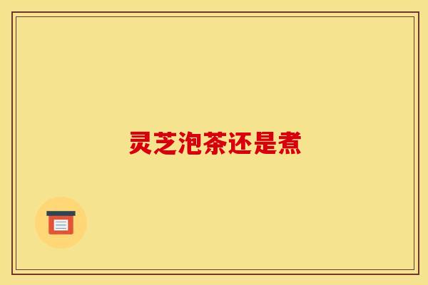 灵芝泡茶还是煮