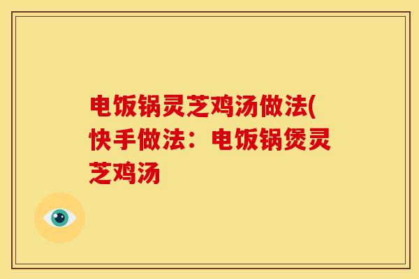 电饭锅灵芝鸡汤做法(快手做法：电饭锅煲灵芝鸡汤