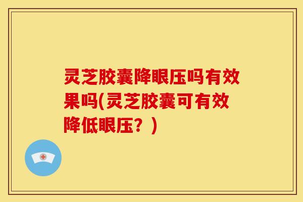 灵芝胶囊降眼压吗有效果吗(灵芝胶囊可有效降低眼压?) 灵芝胶囊降眼压吗有效果吗(灵芝胶囊可有效降低眼压?)