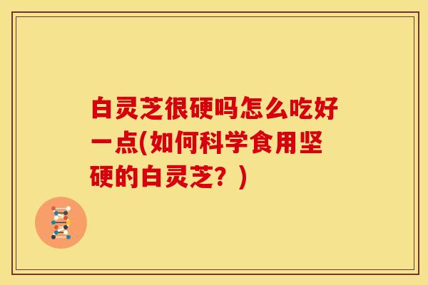 白灵芝很硬吗怎么吃好一点(如何科学食用坚硬的白灵芝？)