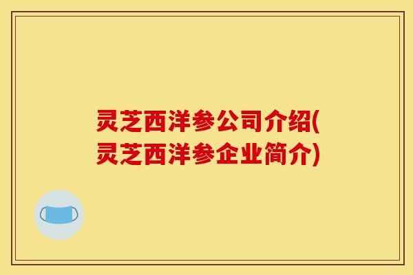 灵芝西洋参公司介绍(灵芝西洋参企业简介)