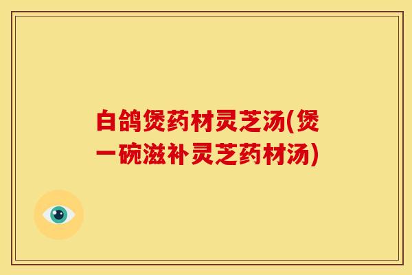 白鸽煲药材灵芝汤(煲一碗滋补灵芝药材汤)
