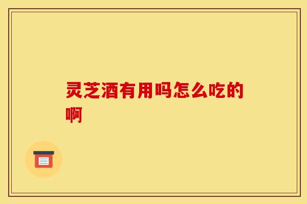灵芝酒有用吗怎么吃的啊