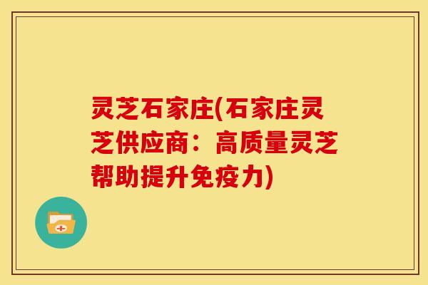 灵芝石家庄(石家庄灵芝供应商：高质量灵芝帮助提升免疫力)