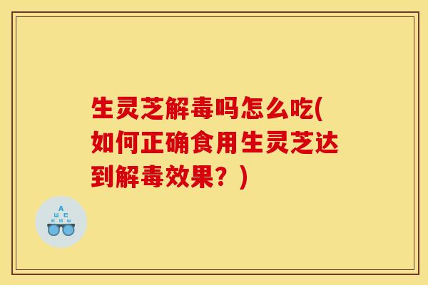 生灵芝吗怎么吃(如何正确食用生灵芝达到效果?) 生灵芝吗怎么吃(如何正确食用生灵芝达到效果?)