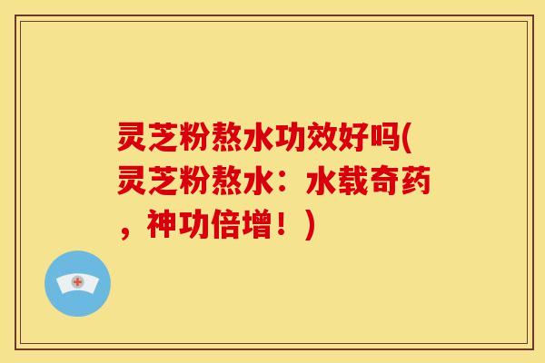 灵芝粉熬水功效好吗(灵芝粉熬水：水载奇药，神功倍增！)