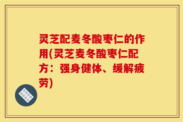 灵芝配麦冬酸枣仁的作用(灵芝麦冬酸枣仁配方：强身健体、缓解疲劳)