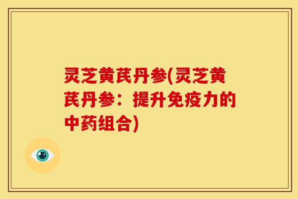 灵芝黄芪丹参(灵芝黄芪丹参：提升免疫力的组合)
