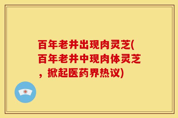 百年老井出现肉灵芝(百年老井中现肉体灵芝，掀起医药界热议)