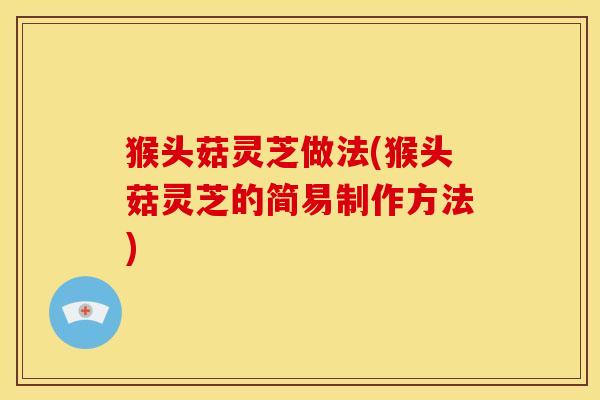 猴头菇灵芝做法(猴头菇灵芝的简易制作方法)