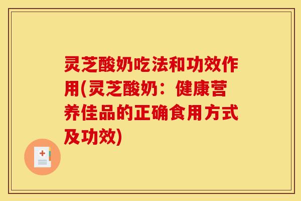 灵芝酸奶吃法和功效作用(灵芝酸奶:健康营养佳品的正确食用方式及功效) 灵芝酸奶吃法和功效作用(灵芝酸奶:健康营养佳品的正确食用方式及功效)