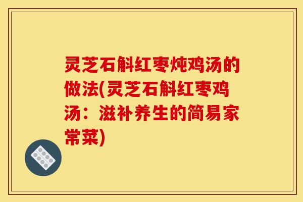 灵芝石斛红枣炖鸡汤的做法(灵芝石斛红枣鸡汤：滋补养生的简易家常菜)