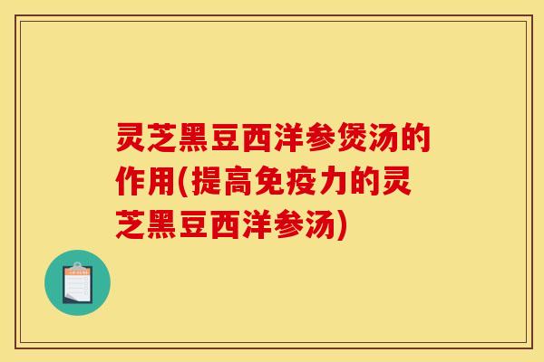 灵芝黑豆西洋参煲汤的作用(提高免疫力的灵芝黑豆西洋参汤)