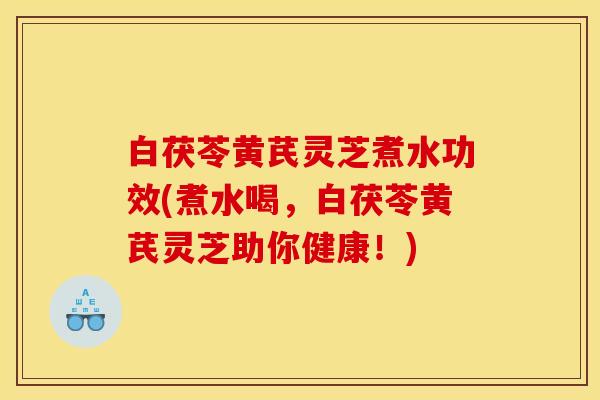 白茯苓黄芪灵芝煮水功效(煮水喝，白茯苓黄芪灵芝助你健康！)