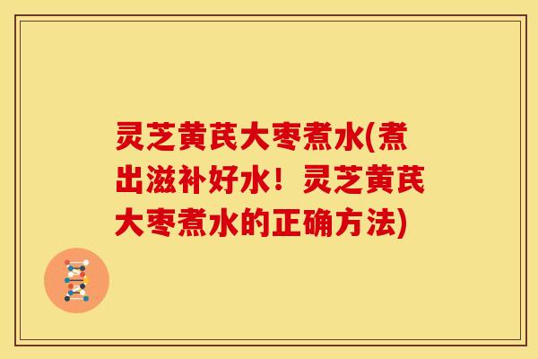 灵芝黄芪大枣煮水(煮出滋补好水!灵芝黄芪大枣煮水的正确方法) 灵芝黄芪大枣煮水(煮出滋补好水!灵芝黄芪大枣煮水的正确方法)