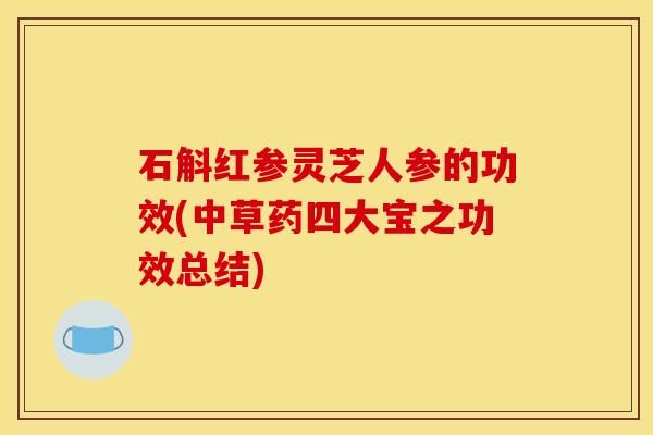 石斛红参灵芝人参的功效(中草药四大宝之功效总结)