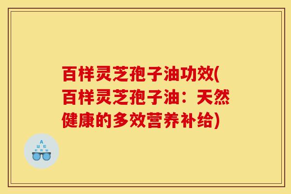 百样灵芝孢子油功效(百样灵芝孢子油：天然健康的多效营养补给)