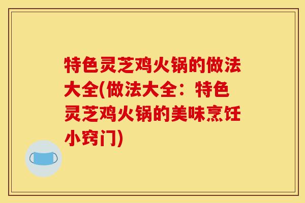 特色灵芝鸡火锅的做法大全(做法大全:特色灵芝鸡火锅的美味烹饪小窍门) 特色灵芝鸡火锅的做法大全(做法大全:特色灵芝鸡火锅的美味烹饪小窍门)