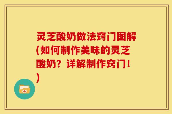 灵芝酸奶做法窍门图解(如何制作美味的灵芝酸奶?详解制作窍门!) 灵芝酸奶做法窍门图解(如何制作美味的灵芝酸奶?详解制作窍门!)