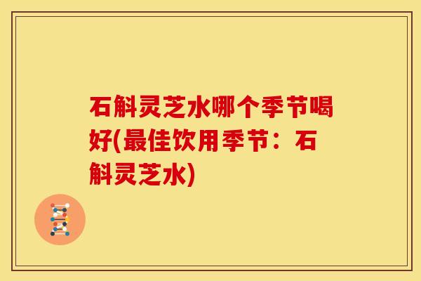 石斛灵芝水哪个季节喝好(佳饮用季节：石斛灵芝水)