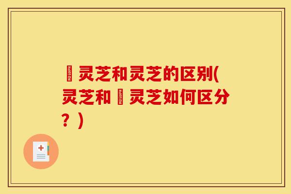 矴灵芝和灵芝的区别(灵芝和矴灵芝如何区分?) 矴灵芝和灵芝的区别(灵芝和矴灵芝如何区分?)