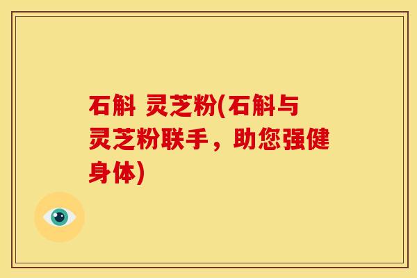 石斛 灵芝粉(石斛与灵芝粉联手,助您强健身体) 石斛 灵芝粉(石斛与灵芝粉联手,助您强健身体)