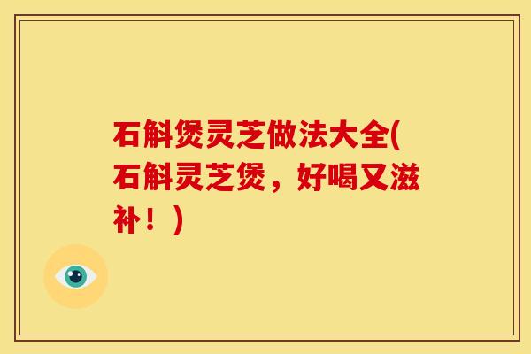 石斛煲灵芝做法大全(石斛灵芝煲,好喝又滋补!) 石斛煲灵芝做法大全(石斛灵芝煲,好喝又滋补!)