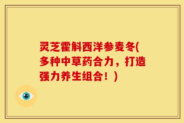 灵芝霍斛西洋参麦冬(多种中草药合力,打造强力养生组合!) 灵芝霍斛西洋参麦冬(多种中草药合力,打造强力养生组合!)