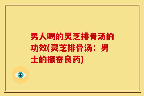 男人喝的灵芝排骨汤的功效(灵芝排骨汤:男士的振奋良药) 男人喝的灵芝排骨汤的功效(灵芝排骨汤:男士的振奋良药)