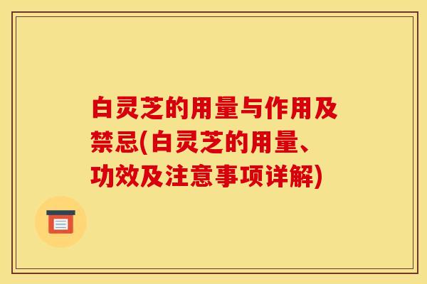 白灵芝的用量与作用及禁忌(白灵芝的用量、功效及注意事项详解)