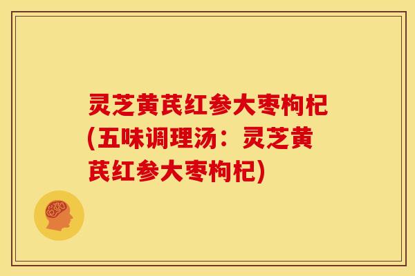 灵芝黄芪红参大枣枸杞(五味调理汤:灵芝黄芪红参大枣枸杞) 灵芝黄芪红参大枣枸杞(五味调理汤:灵芝黄芪红参大枣枸杞)