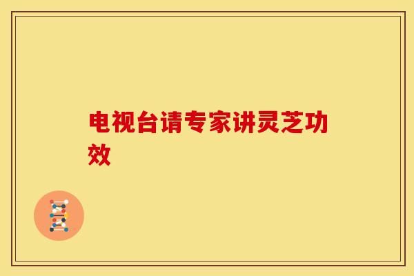 电视台请专家讲灵芝功效 电视台请专家讲灵芝功效