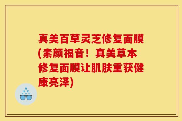 真美百草灵芝修复面膜(素颜福音！真美草本修复面膜让重获健康亮泽)