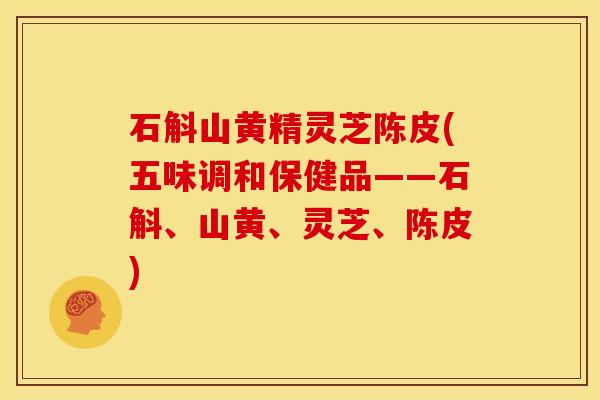 石斛山黄精灵芝陈皮(五味调和保健品——石斛、山黄、灵芝、陈皮) 石斛山黄精灵芝陈皮(五味调和保健品——石斛、山黄、灵芝、陈皮)
