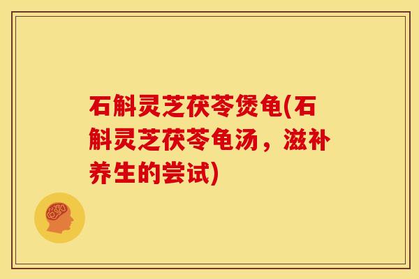 石斛灵芝茯苓煲龟(石斛灵芝茯苓龟汤,滋补养生的尝试) 石斛灵芝茯苓煲龟(石斛灵芝茯苓龟汤,滋补养生的尝试)