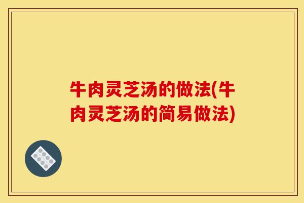牛肉灵芝汤的做法(牛肉灵芝汤的简易做法) 牛肉灵芝汤的做法(牛肉灵芝汤的简易做法)