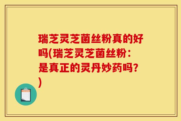 瑞芝灵芝菌丝粉真的好吗(瑞芝灵芝菌丝粉:是真正的灵丹妙药吗?) 瑞芝灵芝菌丝粉真的好吗(瑞芝灵芝菌丝粉:是真正的灵丹妙药吗?)