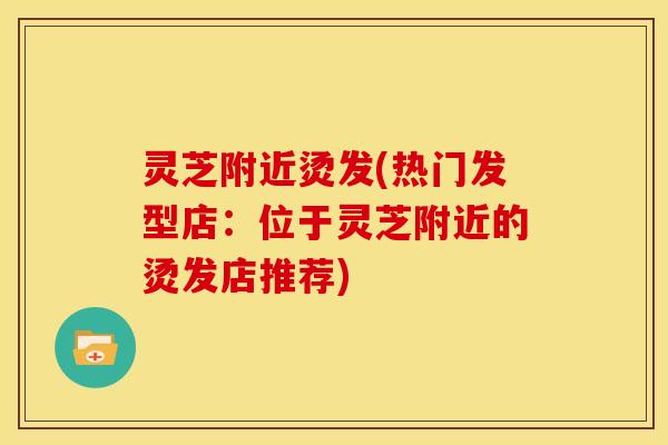 灵芝附近烫发(热门发型店:位于灵芝附近的烫发店推荐) 灵芝附近烫发(热门发型店:位于灵芝附近的烫发店推荐)