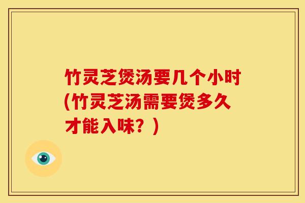 竹灵芝煲汤要几个小时(竹灵芝汤需要煲多久才能入味?) 竹灵芝煲汤要几个小时(竹灵芝汤需要煲多久才能入味?)