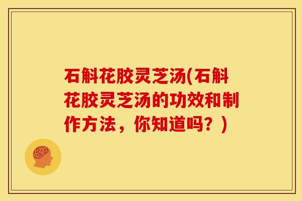 石斛花胶灵芝汤(石斛花胶灵芝汤的功效和制作方法,你知道吗?) 石斛花胶灵芝汤(石斛花胶灵芝汤的功效和制作方法,你知道吗?)