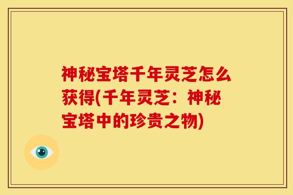 神秘宝塔千年灵芝怎么获得(千年灵芝:神秘宝塔中的珍贵之物) 神秘宝塔千年灵芝怎么获得(千年灵芝:神秘宝塔中的珍贵之物)