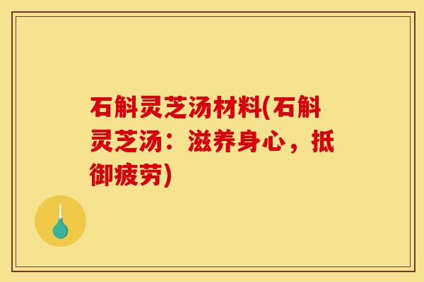 石斛灵芝汤材料(石斛灵芝汤:滋养身心,抵御疲劳) 石斛灵芝汤材料(石斛灵芝汤:滋养身心,抵御疲劳)