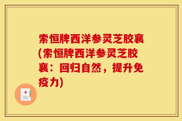 索恒牌西洋参灵芝胶襄(索恒牌西洋参灵芝胶襄:回归自然,提升免疫力) 索恒牌西洋参灵芝胶襄(索恒牌西洋参灵芝胶襄:回归自然,提升免疫力)