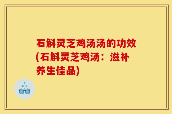 石斛灵芝鸡汤汤的功效(石斛灵芝鸡汤:滋补养生佳品) 石斛灵芝鸡汤汤的功效(石斛灵芝鸡汤:滋补养生佳品)