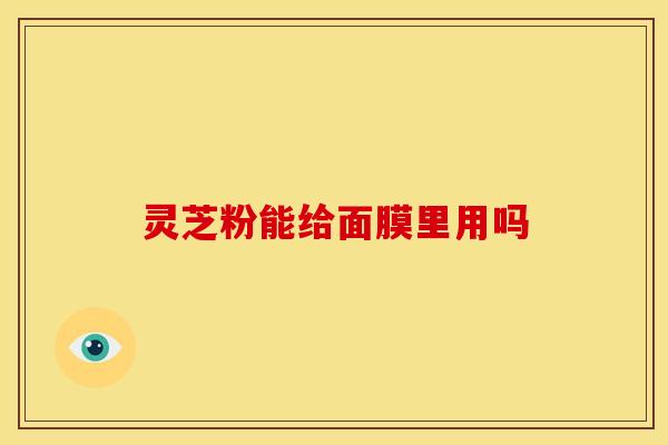 灵芝粉能给面膜里用吗 灵芝粉能给面膜里用吗