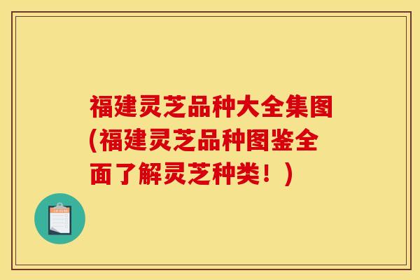 福建灵芝品种大全集图(福建灵芝品种图鉴全面了解灵芝种类！)